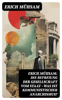 Cover Erich Mühsam: Die Befreiung der Gesellschaft vom Staat - Was ist kommunistischer Anarchismus?
