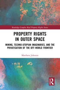 Cover Property Rights in Outer Space : Mining, Techno-Utopian Imaginaries, and the Privatisation of the Off-World Frontier
