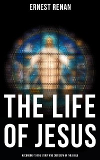 Cover The Life of Jesus: According to the Study and Criticism of the Bible