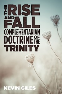 Cover The Rise and Fall of the Complementarian Doctrine of the Trinity