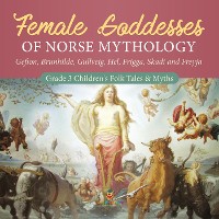 Cover Female Goddesses of Norse Mythology : Gefion, Brunhilde, Gullveig, Hel, Frigga, Skadi and Freyja | Grade 3 Children's Folk Tales & Myths