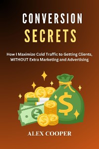 Cover Conversion  Secrets by  Alex Cooper:Maximizing Cold Traffic to Getting Clients WITHOUT Marketing and Advertising