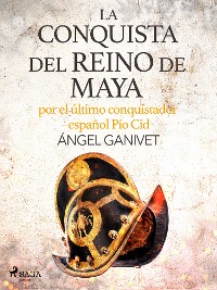 Cover La conquista del reino de Maya por el último conquistador español Pío Cid