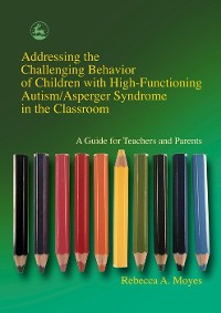 Cover Addressing the Challenging Behavior of Children with High-Functioning Autism/Asperger Syndrome in the Classroom