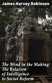 Cover The Mind in the Making: The Relation of Intelligence to Social Reform