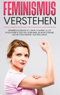 Cover Feminismus verstehen: Erfahren Sie übersichtlich und kompakt alles Wissenswerte über den Feminismus, seine Entstehung und die verschiedenen Ausprägungen