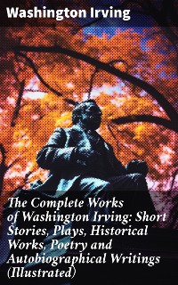 Cover The Complete Works of Washington Irving: Short Stories, Plays, Historical Works, Poetry and Autobiographical Writings (Illustrated)