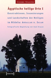 Cover Ägyptische heilige Orte I: Konstruktionen, Inszenierungen und Landschaften der Heiligen im Nildelta: 'Abdallah b. Salam