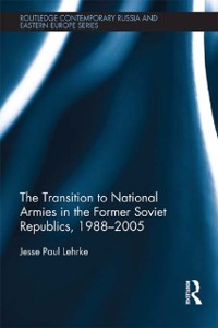 Cover The Transition to National Armies in the Former Soviet Republics, 1988-2005