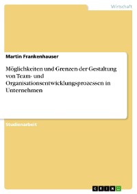 Cover Möglichkeiten und Grenzen der Gestaltung von Team- und Organisationsentwicklungsprozessen in Unternehmen