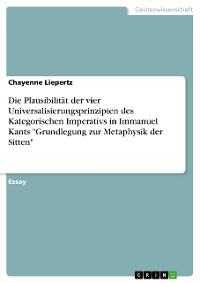 Cover Die Plausibilität der vier Universalisierungsprinzipien des Kategorischen Imperativs in Immanuel Kants "Grundlegung zur Metaphysik der Sitten"