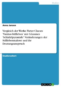Cover Vergleich der Werke Pieter Claeszs 'Vanitas-Stillleben' mit Cézannes 'Schädelpyramide'. Veränderungen der Stilllebenmalerei und ihr Deutungsanspruch
