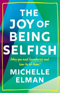 Cover The Joy of Being Selfish : Why You Need Boundaries and How to Set Them