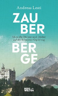 Cover Zauberberge – Als es die Dichter und Denker auf die Schweizer Gipfel zog