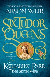Cover Six Tudor Queens: Katharine Parr, The Sixth Wife