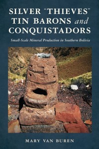Cover Silver "Thieves," Tin Barons, and Conquistadors : Small-Scale Mineral Production in Southern Bolivia