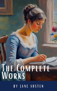 Cover The Complete Works of Jane Austen: (In One Volume) Sense and Sensibility, Pride and Prejudice, Mansfield Park, Emma, Northanger Abbey, Persuasion, Lady ... Sandition, and the Complete Juvenilia
