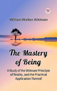 Cover The Mastery of Being A Study of the Ultimate Principle of Reality, and the Practical Application Thereof