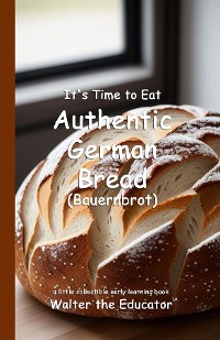 Cover It's Time to Eat Authentic German Bread (Bauernbrot)