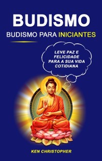 Cover Budismo: Budismo Para Iniciantes: Leve Paz E Felicidade Para A Sua Vida Cotidiana