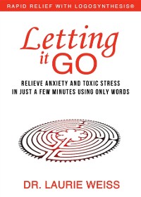 Cover Letting It Go : Relieve Anxiety and Toxic Stress in Just a Few Minutes Using Only Words (Rapid Relief With Logosynthesis)