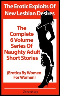 Cover Erotic Exploits Of New Lesbian Desires - The Complete 6 Volume Series Of Naughty Adult Short Stories (Erotica By Women For Women)