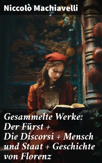 Cover Gesammelte Werke: Der Fürst + Die Discorsi + Mensch und Staat + Geschichte von Florenz