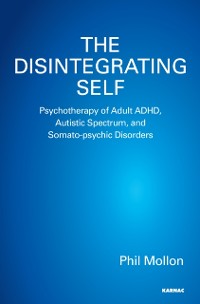 Cover The Disintegrating Self : Psychotherapy of Adult ADHD, Autistic Spectrum, and Somato-psychic Disorders