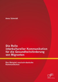 Cover Die Rolle interkultureller Kommunikation für die Gesundheitsförderung von Migranten: Das Beispiel russisch-deutsche Kommunikation