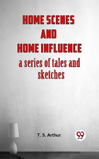 Cover Home Scenes And Home Influence A Series Of Tales And Sketches