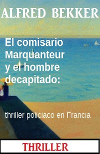 Cover El comisario Marquanteur y el hombre decapitado: thriller policiaco en Francia