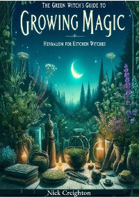 Cover The Green Witch's Guide to Growing Magic: Herbalism for Kitchen Witches - Unlock the Secrets of Nature to Enrich Your Culinary and Magical Practices