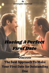Cover Having A Perfect First Date Discover The Best Approach To Make Your First Date An Outstanding One