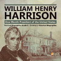 Cover William Henry Harrison : One Month President of the United States | Political Biographies Grade 5 | Children's Historical Biographies