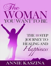 Cover Woman You Want to Be: The 10 Step Journey to Healing and Happiness