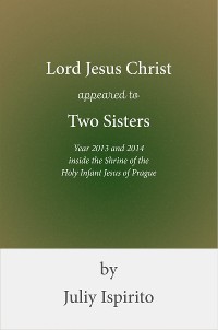 Cover Lord Jesus Christ appeared to Two Sisters Year 2013 and 2014 inside the Shrine of the Holy Infant Jesus of Prague