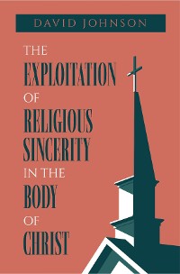 Cover The Exploitation of Religious Sincerity in the Body of Christ