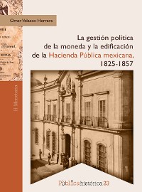 Cover La gestión política de la moneda y la edificación de la hacienda pública mexicana, 1825-1857