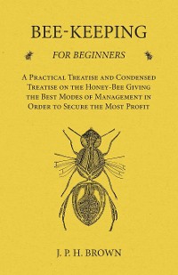 Cover Bee-Keeping for Beginners - A Practical Treatise and Condensed Treatise on the Honey-Bee Giving the Best Modes of Management in Order to Secure the Most Profit