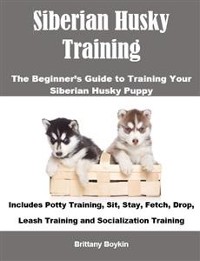 Cover Siberian Husky Training: The Beginner’s Guide to Training Your Siberian Husky Puppy