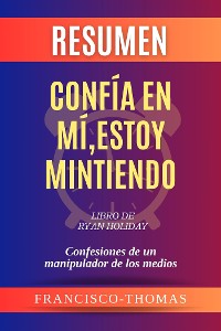 Cover Resumen de Confía en mí, estoy mintiendo  Libro de Ryan Holiday:Confesiones de un manipulador de los medios