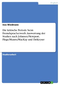 Cover Die kritische Periode beim Fremdspracherwerb. Auswertung der Studien nach Johnson/Newport, Flege/Munro/MacKay und DeKeyser