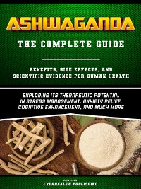 Cover Ashwaganda (The Complete Guide) - Benefits, Side Effects, And Scientific Evidence For Human Health - Exploring Its Therapeutic Potential In Stress Management, Anxiety Relief, Cognitive Enhancement, And Much More