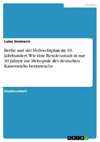 Cover Berlin und der Hobrechtplan im 19. Jahrhundert. Wie eine Residenzstadt in nur 30 Jahren zur Metropole des deutschen Kaiserreichs heranwuchs