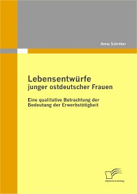 Cover Lebensentwürfe junger ostdeutscher Frauen: Eine qualitative Betrachtung der Bedeutung der Erwerbstätigkeit