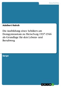 Cover Die Ausbildung eines Schülers am Domgymnasium zu Merseburg 1937-1946 als Grundlage für den Lebens- und Berufsweg