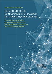 Cover Über die Struktur der Solomon-Tits-Algebren der symmetrischen Gruppen: Eine Analyse assoziativer, gruppentheoretischer und Lie-theoretischer Phänomene; mit 218 Übungsaufgaben