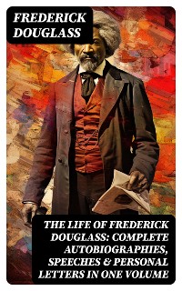 Cover The Life of Frederick Douglass: Complete Autobiographies, Speeches & Personal Letters in One Volume