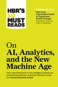 Cover HBR's 10 Must Reads on AI, Analytics, and the New Machine Age (with bonus article "Why Every Company Needs an Augmented Reality Strategy" by Michael E. Porter and James E. Heppelmann)