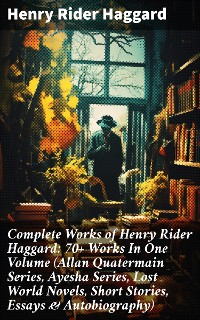 Cover Complete Works of Henry Rider Haggard: 70+ Works In One Volume (Allan Quatermain Series, Ayesha Series, Lost World Novels, Short Stories, Essays & Autobiography)